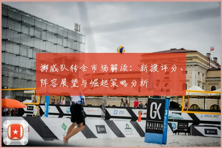 挪威队转会市场解读：新援评分、阵容展望与崛起策略分析