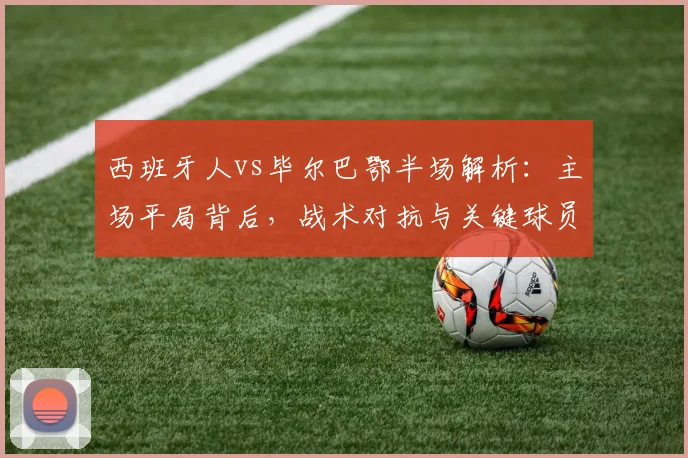 西班牙人vs毕尔巴鄂半场解析:主场平局背后,战术对抗与关键球员表现全览