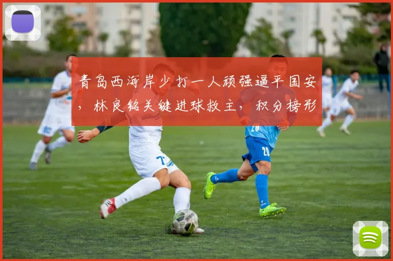 青岛西海岸少打一人顽强逼平国安，林良铭关键进球救主，积分榜形势微妙