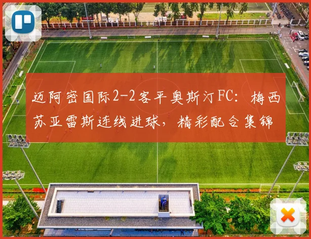 迈阿密国际2-2客平奥斯汀FC：梅西苏亚雷斯连线进球，精彩配合集锦与战术分析