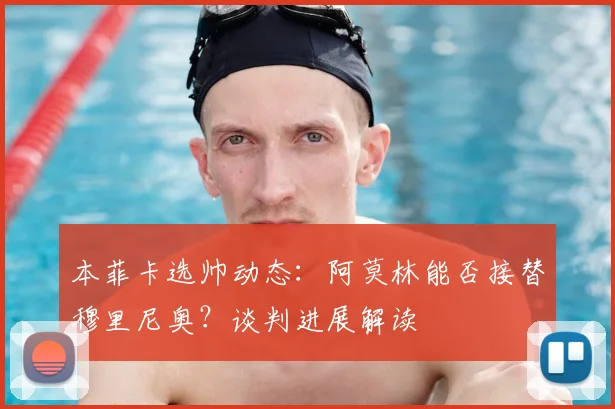 本菲卡选帅动态：阿莫林能否接替穆里尼奥？谈判进展解读