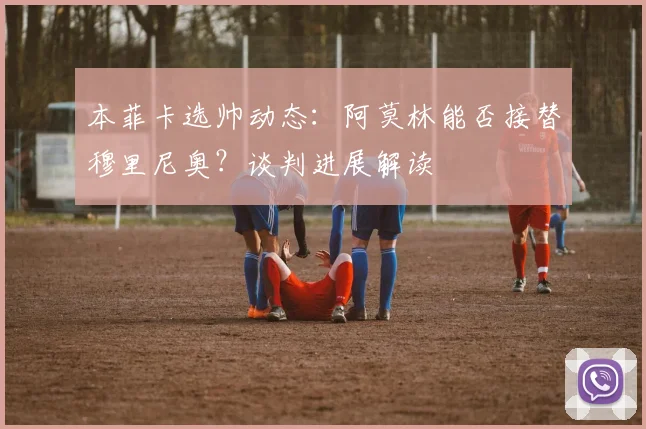 本菲卡选帅动态：阿莫林能否接替穆里尼奥？谈判进展解读
