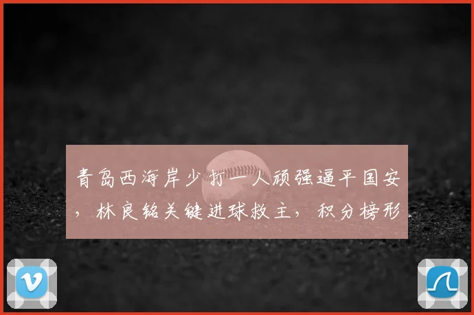 青岛西海岸少打一人顽强逼平国安,林良铭关键进球救主,积分榜形势微妙