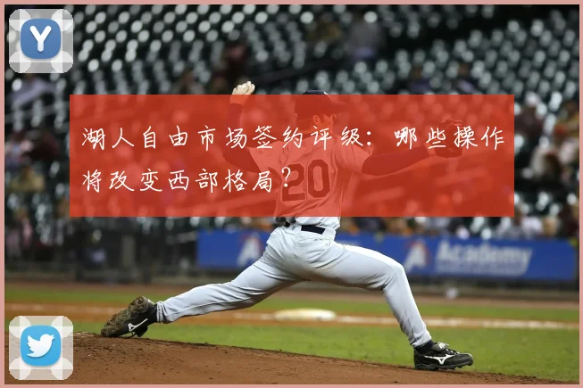 湖人自由市场签约评级:哪些操作将改变西部格局?