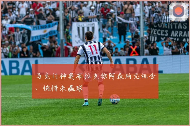 马竞门神奥布拉克称阿森纳无机会，惋惜未赢球