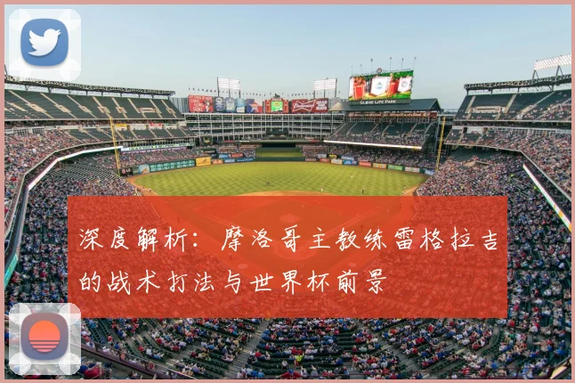 深度解析：摩洛哥主教练雷格拉吉的战术打法与世界杯前景