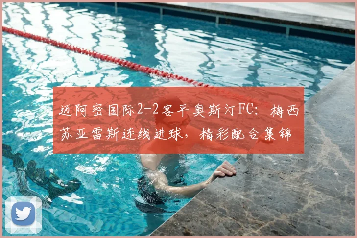迈阿密国际2-2客平奥斯汀FC:梅西苏亚雷斯连线进球,精彩配合集锦与战术分析